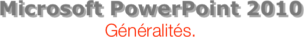 Microsoft PowerPoint 2010
Généralités.