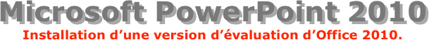Microsoft PowerPoint 2010
Installation d’une version d’évaluation d’Office 2010.
