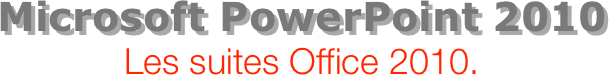 Microsoft PowerPoint 2010
Les suites Office 2010.