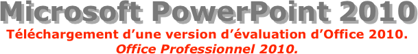 Microsoft PowerPoint 2010
Téléchargement d’une version d’évaluation d’Office 2010.
Office Professionnel 2010.
