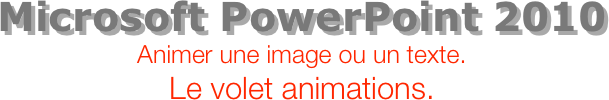 Microsoft PowerPoint 2010
Animer une image ou un texte.
Le volet animations.