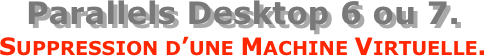 Parallels Desktop 6 ou 7.
Suppression d’une Machine Virtuelle.
