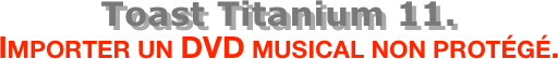 Toast Titanium 11.
Importer un DVD musical non protégé.
