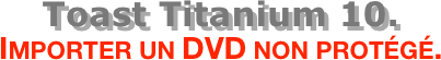Toast Titanium 10.
Importer un DVD non protégé.
