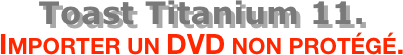 Toast Titanium 11.
Importer un DVD non protégé.
