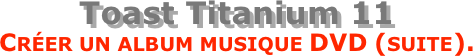 Toast Titanium 11  Créer un album musique DVD (suite).