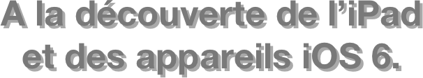 A la découverte de l’iPad et des appareils iOS 6.  