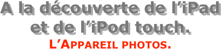 A la découverte de l’iPad  et de l’iPod touch.
L’Appareil photos.