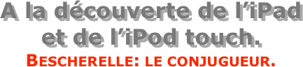 A la découverte de l’iPad  et de l’iPod touch.
Bescherelle: le conjugueur.