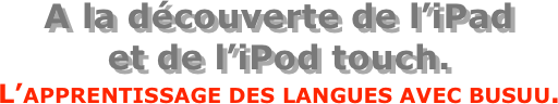 A la découverte de l’iPad  et de l’iPod touch.
L’apprentissage des langues avec busuu.