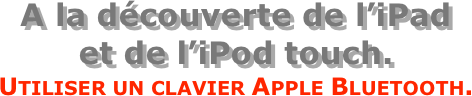 A la découverte de l’iPad  et de l’iPod touch.
Utiliser un clavier Apple Bluetooth.