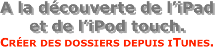 A la découverte de l’iPad  et de l’iPod touch.
Créer des dossiers depuis iTunes.