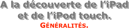 A la découverte de l’iPad  et de l’iPod touch.
Généralités.