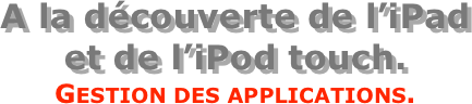 A la découverte de l’iPad  et de l’iPod touch.
Gestion des applications.