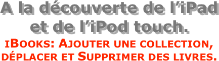 A la découverte de l’iPad  et de l’iPod touch.
iBooks: Ajouter une collection,  déplacer et Supprimer des livres.