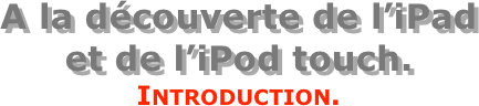 A la découverte de l’iPad  et de l’iPod touch.
Introduction.