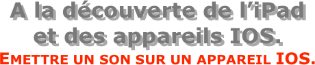 A la découverte de l’iPad  et des appareils IOS.
Emettre un son sur un appareil IOS.