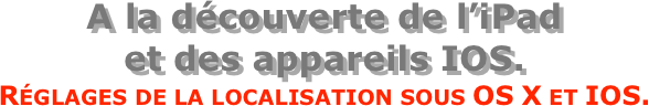 A la découverte de l’iPad  et des appareils IOS.
Réglages de la localisation sous OS X et IOS.