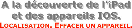 A la découverte de l’iPad  et des appareils IOS.
Localisation. Effacer un appareil.