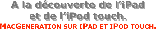 A la découverte de l’iPad  et de l’iPod touch.
MacGeneration sur iPad et iPod touch.