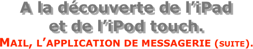 A la découverte de l’iPad  et de l’iPod touch.
Mail, l’application de messagerie (suite).