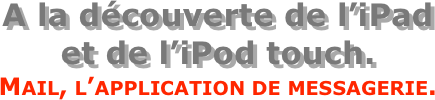 A la découverte de l’iPad  et de l’iPod touch.
Mail, l’application de messagerie.