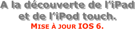 A la découverte de l’iPad  et de l’iPod touch.
Mise à jour IOS 6.