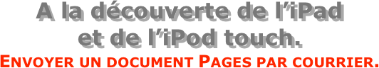 A la découverte de l’iPad  et de l’iPod touch.
Envoyer un document Pages par courrier.