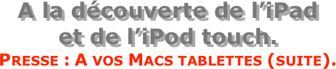 A la découverte de l’iPad  et de l’iPod touch.
Presse : A vos Macs tablettes (suite).