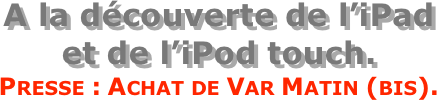A la découverte de l’iPad  et de l’iPod touch.
Presse : Achat de Var Matin (bis).