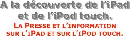 A la découverte de l’iPad  et de l’iPod touch.
La Presse et l’information  sur l’iPad et sur l’iPod touch.