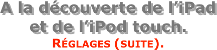 A la découverte de l’iPad  et de l’iPod touch.
Réglages (suite).