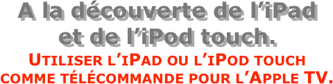 A la découverte de l’iPad  et de l’iPod touch.
Utiliser l’iPad ou l’iPod touch  comme télécommande pour l’Apple TV.