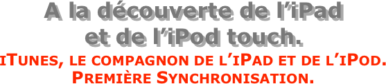 A la découverte de l’iPad  et de l’iPod touch.
iTunes, le compagnon de l’iPad et de l’iPod. Première Synchronisation.