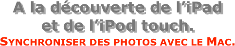 A la découverte de l’iPad  et de l’iPod touch.
Synchroniser des photos avec le Mac.