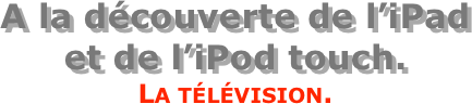 A la découverte de l’iPad  et de l’iPod touch.
La télévision.