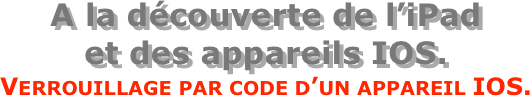 A la découverte de l’iPad  et des appareils IOS.
Verrouillage par code d’un appareil IOS.