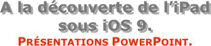 A la découverte de l’iPad  sous iOS 9.
Présentations PowerPoint.