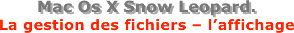 Mac Os X Snow Leopard.
La gestion des fichiers – l’affichage
