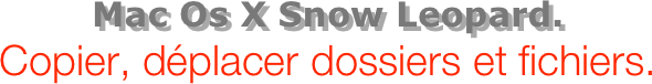 Mac Os X Snow Leopard.
Copier, déplacer dossiers et fichiers.