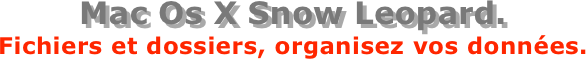 Mac Os X Snow Leopard.
Fichiers et dossiers, organisez vos données.
