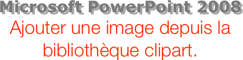 Microsoft PowerPoint 2008
Ajouter une image depuis la bibliothèque clipart. 