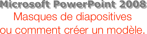 Microsoft PowerPoint 2008
Masques de diapositives  ou comment créer un modèle.