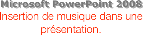Microsoft PowerPoint 2008
Insertion de musique dans une présentation.