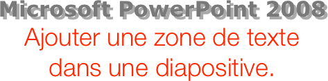 Microsoft PowerPoint 2008
Ajouter une zone de texte dans une diapositive.