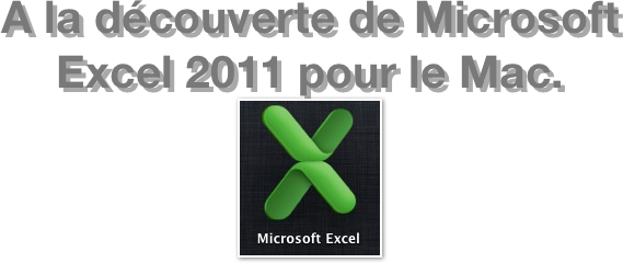 A la découverte de Microsoft  Excel 2011 pour le Mac.
￼